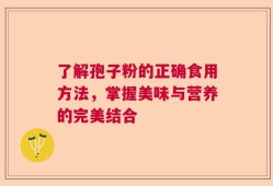 了解孢子粉的正确食用方法，掌握美味与营养的完美结合