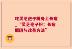 吃灵芝孢子粉身上长痘_“灵芝孢子粉：长痘原因与改善方法”