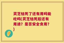 灵芝枯死了还有用吗能吃吗(灵芝枯死后还有用途？是否安全食用？)