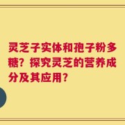 灵芝子实体和孢子粉多糖？探究灵芝的营养成分及其应用？