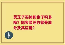 灵芝子实体和孢子粉多糖？探究灵芝的营养成分及其应用？