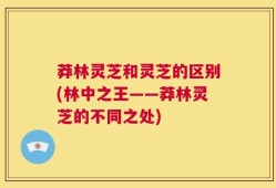 莽林灵芝和灵芝的区别(林中之王——莽林灵芝的不同之处)