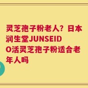 灵芝孢子粉老人？日本润生堂JUNSEIDO活灵芝孢子粉适合老年人吗