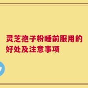 灵芝孢子粉睡前服用的好处及注意事项