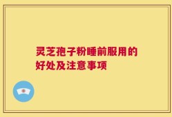 灵芝孢子粉睡前服用的好处及注意事项