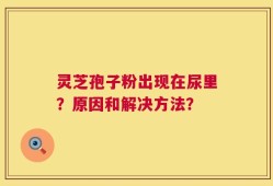 灵芝孢子粉出现在尿里？原因和解决方法？