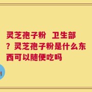 灵芝孢子粉  卫生部？灵芝孢子粉是什么东西可以随便吃吗