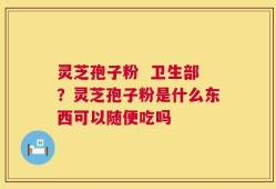 灵芝孢子粉  卫生部？灵芝孢子粉是什么东西可以随便吃吗