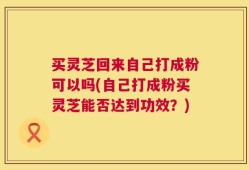 买灵芝回来自己打成粉可以吗(自己打成粉买灵芝能否达到功效？)