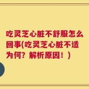 吃灵芝心脏不舒服怎么回事(吃灵芝心脏不适为何？解析原因！)