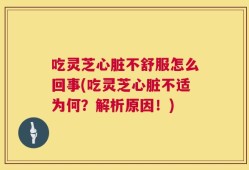 吃灵芝心脏不舒服怎么回事(吃灵芝心脏不适为何？解析原因！)