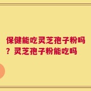 保健能吃灵芝孢子粉吗？灵芝孢子粉能吃吗