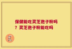 保健能吃灵芝孢子粉吗？灵芝孢子粉能吃吗