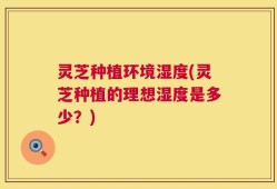 灵芝种植环境湿度(灵芝种植的理想湿度是多少？)