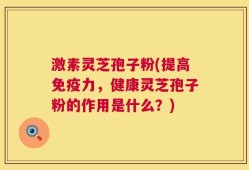 激素灵芝孢子粉(提高免疫力，健康灵芝孢子粉的作用是什么？)