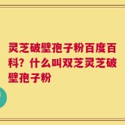 灵芝破壁孢子粉百度百科？什么叫双芝灵芝破壁孢子粉