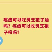 癌症可以吃灵芝孢子油吗？癌症可以吃灵芝孢子粉吗？