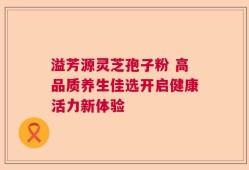 溢芳源灵芝孢子粉 高品质养生佳选开启健康活力新体验