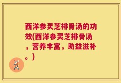 西洋参灵芝排骨汤的功效(西洋参灵芝排骨汤，营养丰富，助益滋补。)