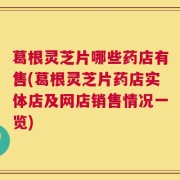 葛根灵芝片哪些药店有售(葛根灵芝片药店实体店及网店销售情况一览)