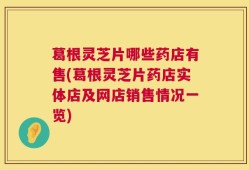 葛根灵芝片哪些药店有售(葛根灵芝片药店实体店及网店销售情况一览)