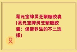 蒙元宝牌灵芝聚糖胶囊(蒙元宝牌灵芝聚糖胶囊：保健养生的不二选择)