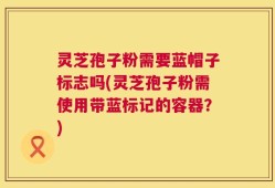 灵芝孢子粉需要蓝帽子标志吗(灵芝孢子粉需使用带蓝标记的容器？)