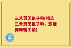 三禾灵芝孢子粉(精选三禾灵芝孢子粉，激活健康新生活)