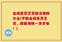 金线莲灵芝膏做法视频大全(学做金线莲灵芝膏，跟着视频一步步来！)