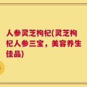 人参灵芝枸杞(灵芝枸杞人参三宝，美容养生佳品)