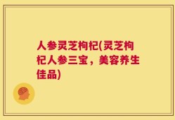 人参灵芝枸杞(灵芝枸杞人参三宝，美容养生佳品)