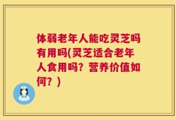 体弱老年人能吃灵芝吗有用吗(灵芝适合老年人食用吗？营养价值如何？)