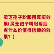 灵芝孢子粉服用真实效果(灵芝孢子粉服用后有什么价值得信赖的效果？)