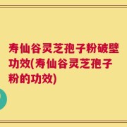 寿仙谷灵芝孢子粉破壁功效(寿仙谷灵芝孢子粉的功效)
