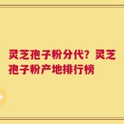 灵芝孢子粉分代？灵芝孢子粉产地排行榜