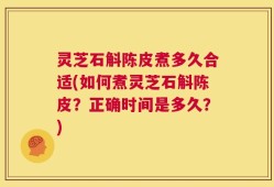 灵芝石斛陈皮煮多久合适(如何煮灵芝石斛陈皮？正确时间是多久？)