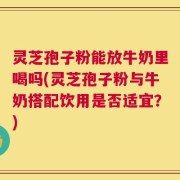 灵芝孢子粉能放牛奶里喝吗(灵芝孢子粉与牛奶搭配饮用是否适宜？)