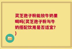 灵芝孢子粉能放牛奶里喝吗(灵芝孢子粉与牛奶搭配饮用是否适宜？)