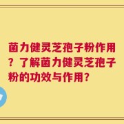 菌力健灵芝孢子粉作用？了解菌力健灵芝孢子粉的功效与作用？