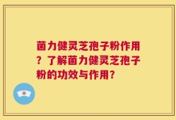 菌力健灵芝孢子粉作用？了解菌力健灵芝孢子粉的功效与作用？