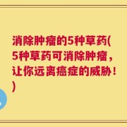 消除肿瘤的5种草药(5种草药可消除肿瘤，让你远离癌症的威胁！)