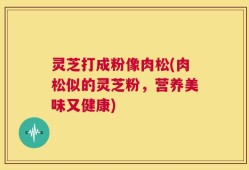 灵芝打成粉像肉松(肉松似的灵芝粉，营养美味又健康)