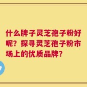 什么牌子灵芝孢子粉好呢？探寻灵芝孢子粉市场上的优质品牌？