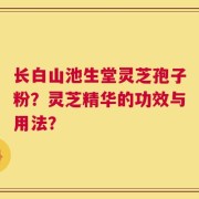长白山池生堂灵芝孢子粉？灵芝精华的功效与用法？