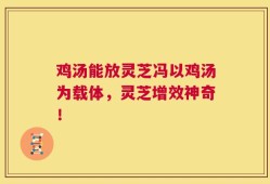 鸡汤能放灵芝冯以鸡汤为载体，灵芝增效神奇！