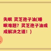 失眠 灵芝孢子油(睡眠难题？灵芝孢子油或成解决之道！)