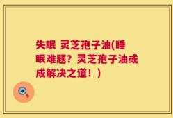 失眠 灵芝孢子油(睡眠难题？灵芝孢子油或成解决之道！)