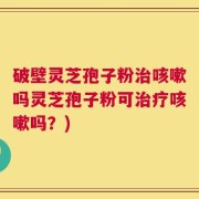破壁灵芝孢子粉治咳嗽吗灵芝孢子粉可治疗咳嗽吗？)