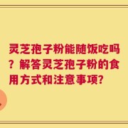 灵芝孢子粉能随饭吃吗？解答灵芝孢子粉的食用方式和注意事项？