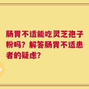 肠胃不适能吃灵芝孢子粉吗？解答肠胃不适患者的疑虑？
